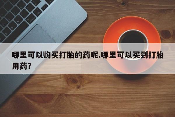 荥阳哪有私人卖打胎药的哪里可以购买打胎的药呢.哪里可以买到打胎用药？
