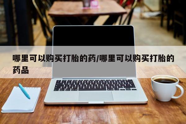 荥阳哪有私人卖打胎药的哪里可以购买打胎的药/哪里可以购买打胎的药品